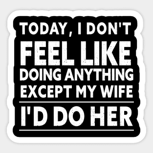 TODAY, I DON'T FEEL LIKE DOING ANYTHING EXCEPT MY WIFE I D DO HER Sticker